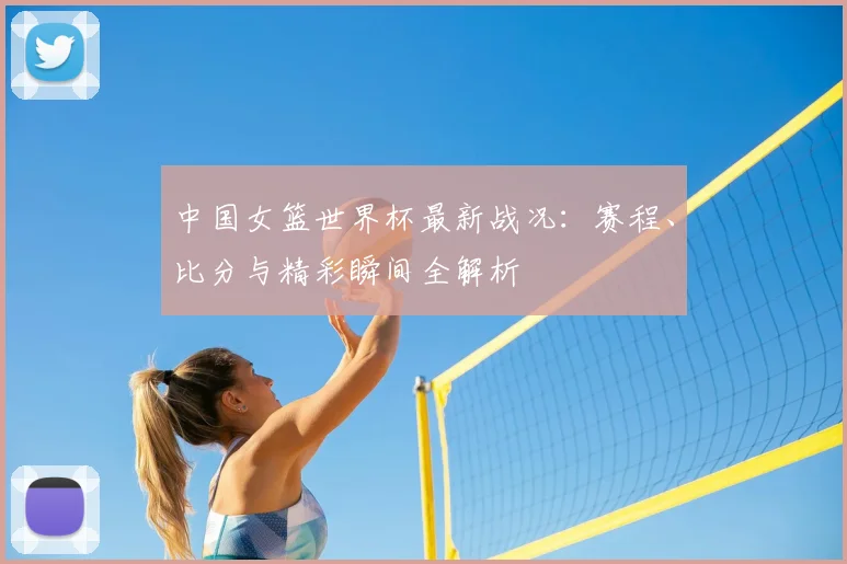 中国女篮世界杯最新战况：赛程、比分与精彩瞬间全解析