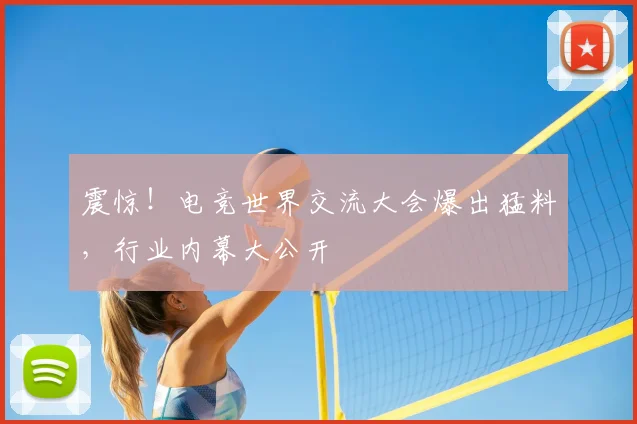 震惊!电竞世界交流大会爆出猛料,行业内幕大公开