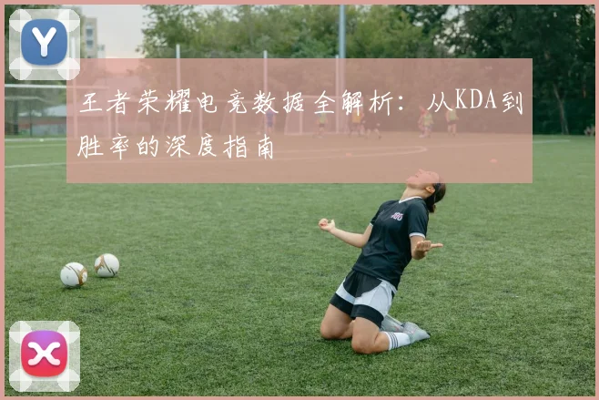 王者荣耀电竞数据全解析：从KDA到胜率的深度指南