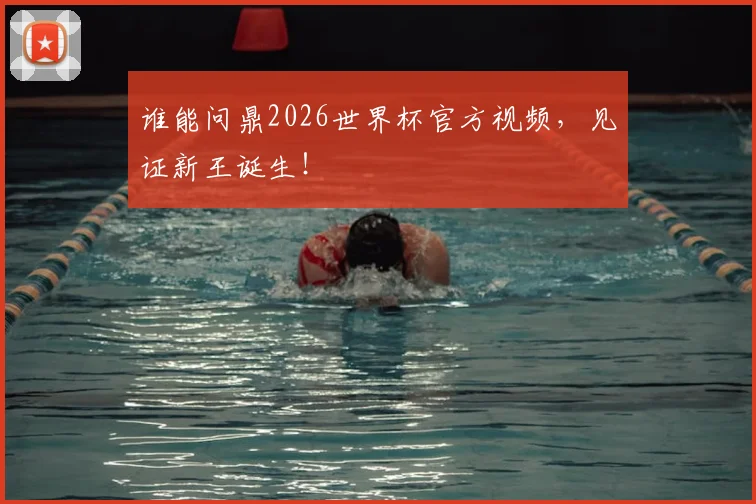 谁能问鼎2026世界杯官方视频，见证新王诞生！