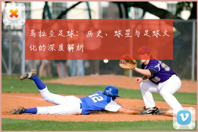 乌拉圭足球:历史、球星与足球文化的深度解析