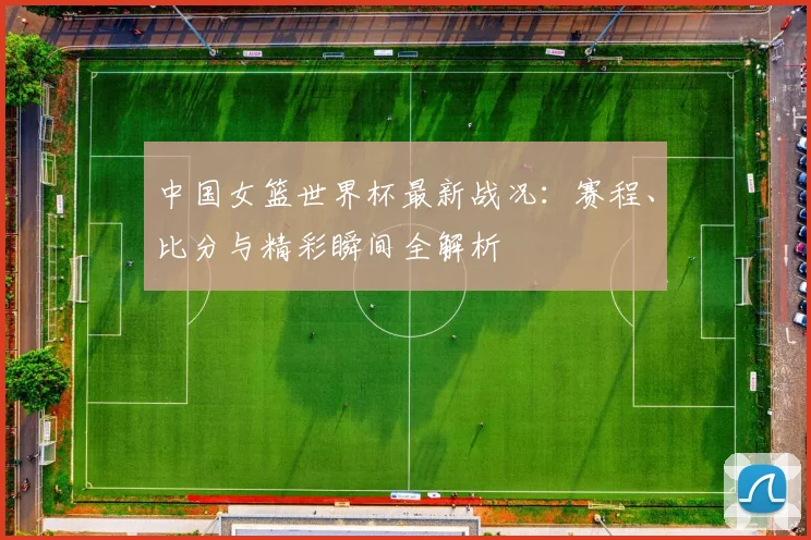 中国女篮世界杯最新战况:赛程、比分与精彩瞬间全解析