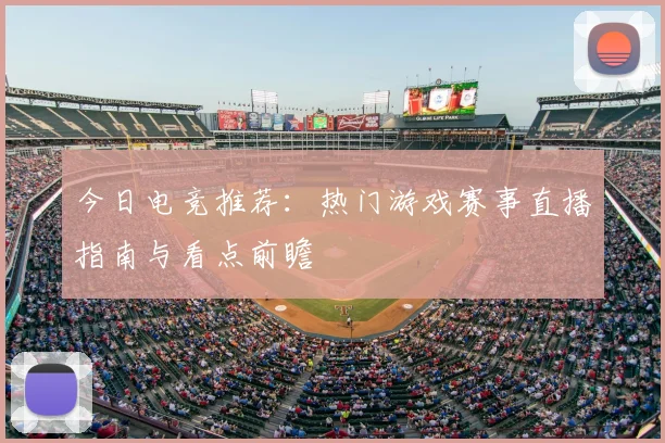 今日电竞推荐:热门游戏赛事直播指南与看点前瞻