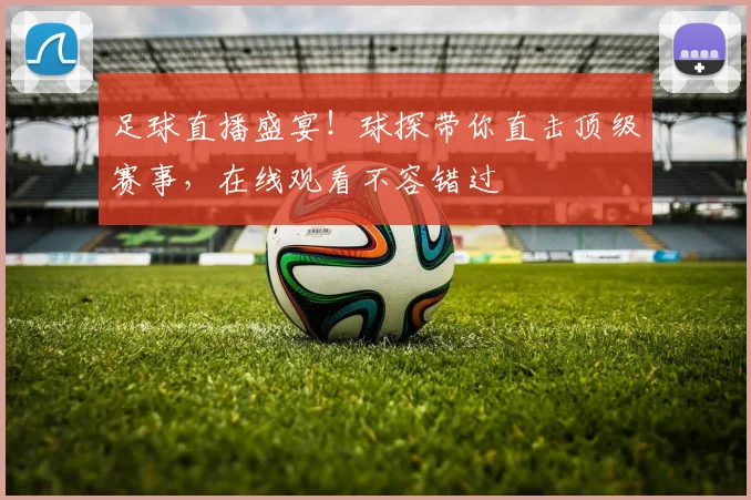 足球直播盛宴！球探带你直击顶级赛事，在线观看不容错过