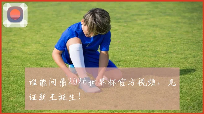 谁能问鼎2026世界杯官方视频,见证新王诞生!