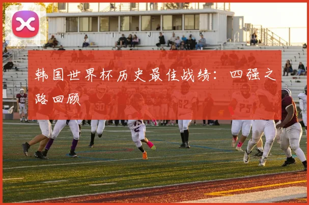 韩国世界杯历史最佳战绩：四强之路回顾