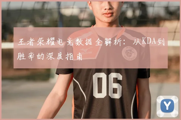 王者荣耀电竞数据全解析：从KDA到胜率的深度指南