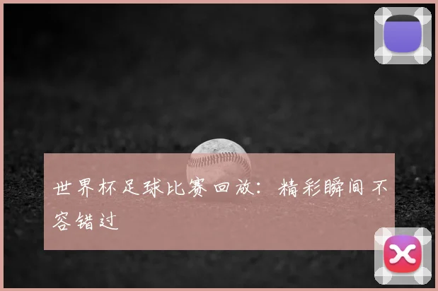 世界杯足球比赛回放：精彩瞬间不容错过