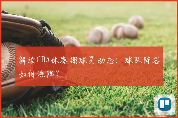 解读CBA休赛期球员动态：球队阵容如何洗牌？