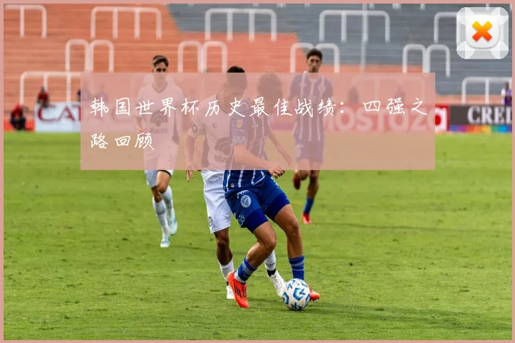 韩国世界杯历史最佳战绩：四强之路回顾