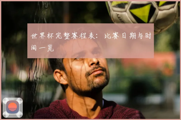 世界杯完整赛程表：比赛日期与时间一览