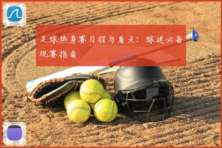 足球热身赛日程与看点：球迷必备观赛指南