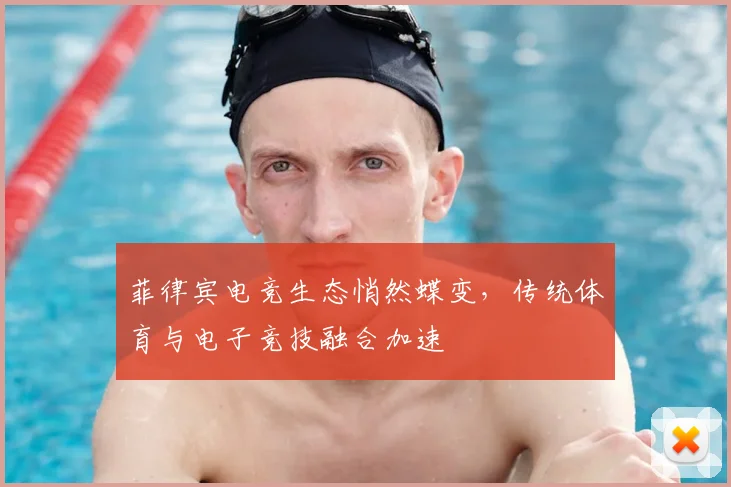 菲律宾电竞生态悄然蝶变,传统体育与电子竞技融合加速