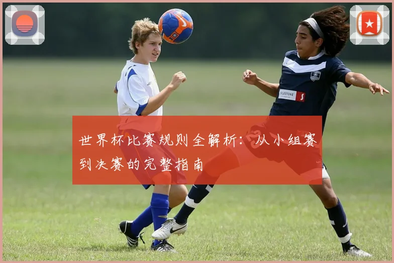 世界杯比赛规则全解析:从小组赛到决赛的完整指南