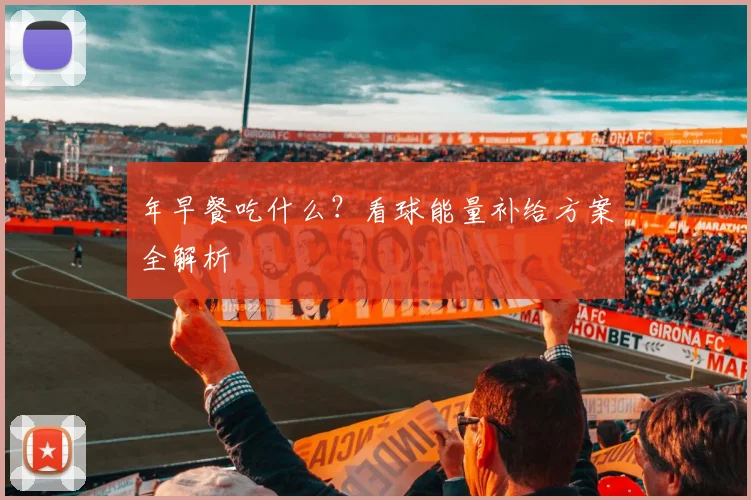 年早餐吃什么?看球能量补给方案全解析