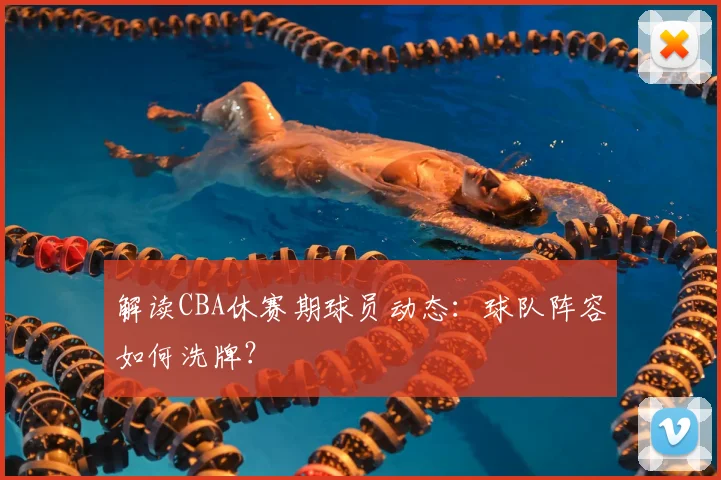 解读CBA休赛期球员动态：球队阵容如何洗牌？