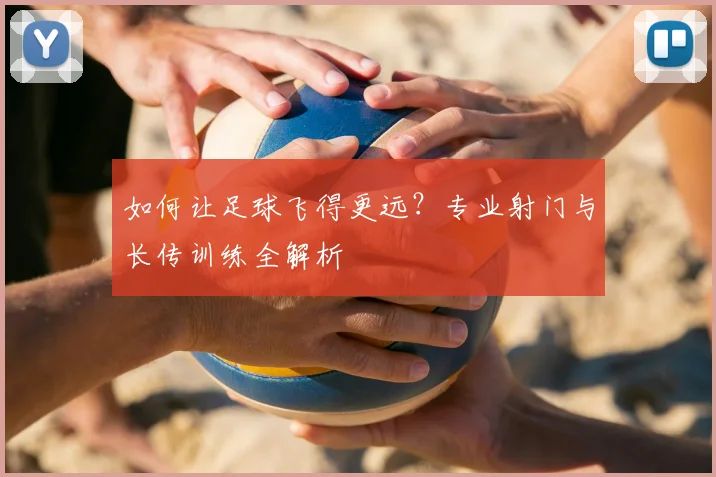如何让足球飞得更远？专业射门与长传训练全解析
