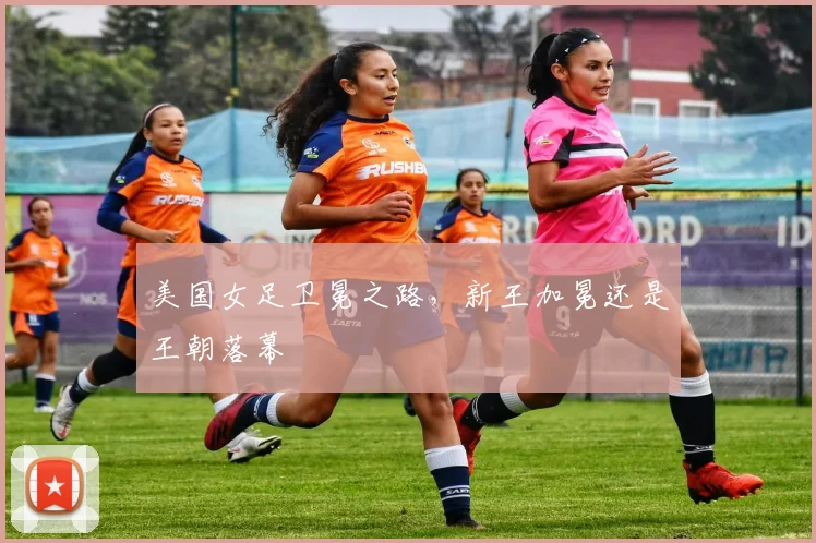 美国女足卫冕之路,新王加冕还是王朝落幕
