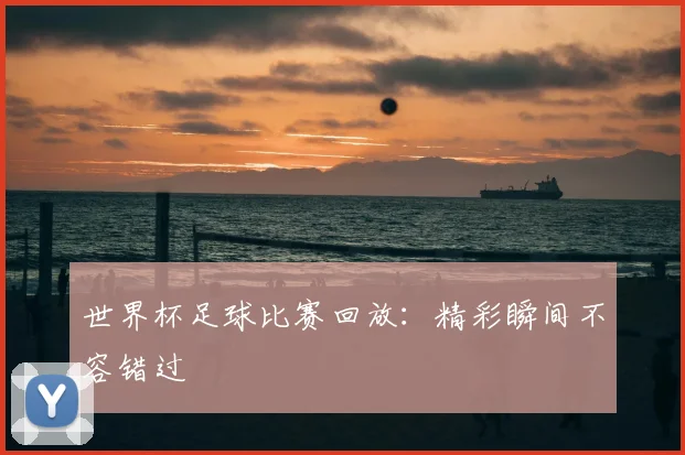 世界杯足球比赛回放:精彩瞬间不容错过