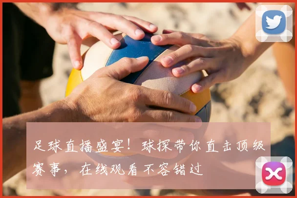 足球直播盛宴！球探带你直击顶级赛事，在线观看不容错过